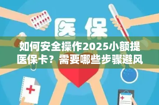 如何安全操作2025小额提医保卡？需要哪些步骤避风险？